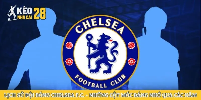 Lịch Sử Đội Bóng Chelsea F.C. - Những Cột Mốc Đáng Nhớ Qua Các Năm