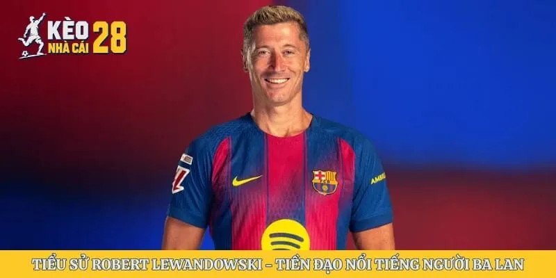 Tiểu Sử Robert Lewandowski - Tiền Đạo Nổi Tiếng Người Ba Lan
